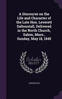 A Discourse on the Life and Character of the Late Hon. Leverett Saltonstall, Delivered in the North Church, Salem, Mass., Sunday, May 18, 1845 1359163859 Book Cover