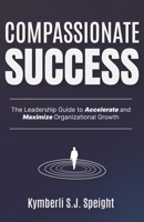 Compassionate Success: The Leadership Guide to Accelerate and Maximize Organizational Growth B0G5DZ9BR6 Book Cover