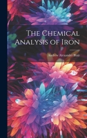 The Chemical Analysis of Iron: A Complete Account of All the Best Known Methods for the Analysis of Iron, Steel, Pig-iron, Iron Ore, Limestone Slag, ... Coal, Coke, and Furnace and Producer Gases 1021381675 Book Cover