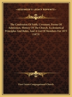 The Confession Of Faith, Covenant, Forms Of Admission, History Of The Church, Ecclesiastical Principles And Rules, And A List Of Members For 1873 1104236060 Book Cover