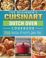 The Beginner's Cuisinart Dutch Oven Cookbook: 250 Healthy Affordable Tasty Oven Recipes to Live a Lighter Life 1801667810 Book Cover