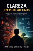 Clareza em Meio ao Caos: Clareza em Meio ao Caos Como Pensar Melhor, Evitar Manipulação e Retomar o Controle da Sua Mente (Portuguese Edition) 6502028985 Book Cover