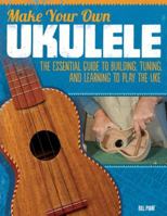 Make Your Own Ukulele: The Essential Guide to Building, Tuning, and Learning to Play the Uke 1565235657 Book Cover