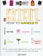 Cricut - How to Handle It: The Time-saving Guide to Understand Cricut Materials, Tools & Accessories and Use Them Properly without Headaches 1801252300 Book Cover