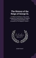 The History of the Reign of George III: To Which Is Prefixed a View of the Progressive Improvements of England in Property and Strength to the Accession of His Majesty, Volume 1 1344073271 Book Cover