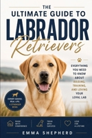 The Ultimate Guide to Labrador Retrievers: Everything You Need to Know About Raising, Training, and Loving Your Loyal Lab B0H7P69GMS Book Cover