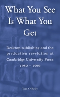 What You See Is What You Get: Desktop publishing and the production revolution at Cambridge University Press, 1980–1996 191612979X Book Cover