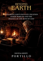 BEYOND EARTH: Exploring God's Infinate Creation Other Worlds and Destiny of The Sons of God B0H8734N3T Book Cover