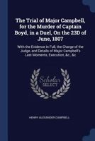 The Trial of Major Campbell, for the Murder of Captain Boyd, in a Duel, on the 23d of June, 1807: With the Evidence in Full, the Charge of the Judge, and Details of Major Campbell's Last Moments, Exec 1376452782 Book Cover
