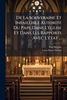 De La Souveraine Et Infaillible Autorité Du Pape Dans L'église Et Dans Les Rapports Avec L'état ... 1144311160 Book Cover