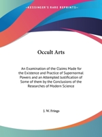 Occult Arts: An Examination of the Claims Made for the Existence and Practice of Supernormal Powers and an Attempted Justification of Some of them by ... of the Researches of Modern Science 1162564997 Book Cover