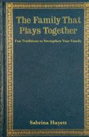 The Family that Plays Together: Fun Traditions to Strengthen Your Family 1453884521 Book Cover