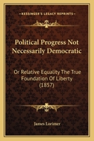 Political progress not necessarily democratic: or Relative equality the true foundation of liberty 1165794675 Book Cover