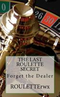 The Last Roulette Secret: Forget the Dealer 1461034957 Book Cover