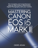 Mastering Canon EOS R5 Mark II: The Complete and Comprehensive Step-by-Step Guide to Maximizing Digital Photography with your Camera B0DSLKNRTV Book Cover