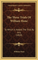 The Three Trials of William Hone: For Publishing Three Parodies: Viz. the Late John Wilkes's Catechism, the Political Litany, and the Sinecurist's Creed: On Three Ex-Officio Informations, at Guildhall 1274892384 Book Cover