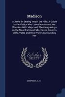 Madison: A Jewel in Setting 'neath the Hills: A Guide to the Visitor Who Loves Nature and Her Wonders with Maps and Photoengravings on the Most Famous Falls, Caves, Caverns, Cliffs, Vales and River Vi 1376918749 Book Cover