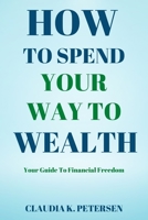 How To Spend Your Way To Wealth: Your Guide To Financial Freedom B0B9613BHR Book Cover