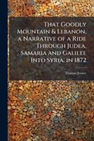 That Goodly Mountain & Lebanon, a Narrative of a Ride Through Judea, Samaria and Galilee Into Syria, in 1872 1142013103 Book Cover