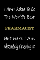 I Never Asked To Be The World's Best Pharmacist But Here I Am Absolutely Crushing It: coworker gift -birthday Journal Notebook/diary note 120 Blank Lined Page (6 x 9’), for men/women 1651256365 Book Cover