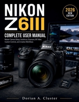 NIKON Z6III COMPLETE USER MANUAL: Master Camera Setup, Autofocus, Exposure, 6K Video, Custom Controls, and Creative Workflows B0H1Z74N75 Book Cover