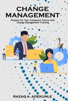 CHANGE MANAGEMENT: Prepare for Your Company's Future with Change Management Training B08JLHQN3Q Book Cover