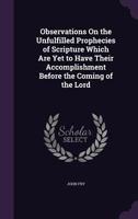 Observations On the Unfulfilled Prophecies of Scripture Which Are Yet to Have Their Accomplishment Before the Coming of the Lord 1146672519 Book Cover