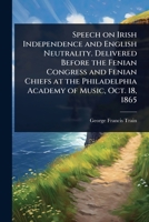 Speech on Irish Independence and English Neutrality. Delivered Before the Fenian Congress and Fenian Chiefs at the Philadelphia Academy of Music, Oct. 18, 1865 1024022617 Book Cover