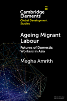 Ageing Migrant Labour: Futures of Domestic Workers in Asia (Elements in Global Development Studies) 1009576046 Book Cover