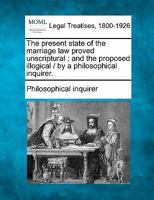 The present state of the marriage law proved unscriptural: and the proposed illogical / by a philosophical inquirer. 1240080956 Book Cover