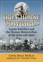 Iron Horse Cowgirls: Louise Scherbyn and the Women Motorcyclists of the 1930s and 1940s 1476669465 Book Cover