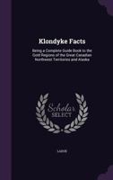 Klondyke Facts: Being a Complete Guide Book to the Gold Regions of the Great Canadian Northwest Territories and Alaska 1146220502 Book Cover