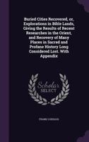 Buried Cities Recovered: Or, Explorations in Bible Lands, Giving the Results of Recent Researches in the Orient, and Recovery of Many Places in Sacred and Profane History Long Considered Lost ... 134587281X Book Cover