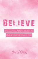 Believe: Releasing Limiting Beliefs to Reveal Your Authentic Self 1504396863 Book Cover