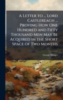 A Letter to ... Lord Castlereagh ... Proving How One Hundred and Fifty Thousand Men May Be Acquired in the Short Space of Two Months 102380977X Book Cover