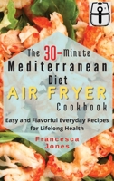 The 30-Minute Mediterranean Diet Air fryer Cookbook: Easy and Flavorful Everyday Recipes for Lifelong Health 1803013613 Book Cover