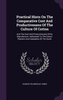 Practical Hints on the Comparative Cost and Productiveness of the Culture of Cotton, and the Cost and Productiveness of its Manufacture. Addressed to the Cotton Planters and Capitalists of the South 1359551301 Book Cover