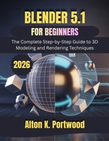 Blender 5.1 for Beginners: The Complete Step-by-Step Guide to 3D Modeling and Rendering Techniques B0GYPYJ38M Book Cover