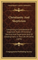 Christianity And Skepticism: Comprising A Consideration Of Important Traits Of Christian Doctrine And Experience And Of Leading Facts In The Life Of Christ 0548713928 Book Cover