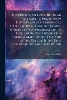 The PhÅ"nix, an Essay. Being an Attempt to Prove From History and Astronomical Calculations, That the Comet, Which, by Its Approximation to Our Earth, 1023843544 Book Cover