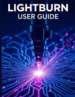 Lightburn User Guide: A Simplified Step-by-Step Manual with Troubleshooting Tips, and Advanced Settings Explained B0FNWDM35N Book Cover