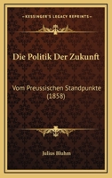 Die Politik Der Zukunft: Vom Preussischen Standpunkte (1858) 1168352460 Book Cover