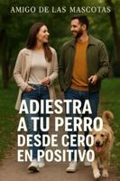 Adiestra a tu perro desde cero en positivo – Primera parte: Guía en primera persona sobre cuidado, adiestramiento y bienestar para convivir con un perro equilibrado y sano B0G44MM1QX Book Cover