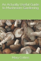 An Actually Useful Guide to Mushroom Gardening B0BT1ZLSR4 Book Cover