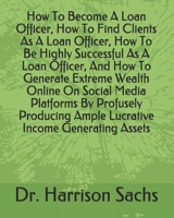 How To Become A Loan Officer, How To Find Clients As A Loan Officer, How To Be Highly Successful As A Loan Officer, And How To Generate Extreme Wealth ... Ample Lucrative Income Generating Assets B0915BFM7H Book Cover