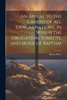 An Appeal to the Candid of all Denominations, in Which the Obligation, Subjects, and Mode of Baptism 1022159852 Book Cover