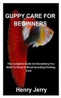 Guppy Care for Beginners: The Complete Guide On Everything You Need To Know In Book Including Feeding, Cost And More B09SBVCBY2 Book Cover