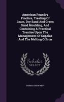 American Foundry Practice: Treating of Loam, Dry Sand and Green Sand Moulding, and Containing a Practical Treatise upon the Management of Cupolas and the Melting of Iron 1014545447 Book Cover