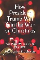 How President Trump Will Win the War on Christmas: And What We Can Do to Help Him! 1976731135 Book Cover