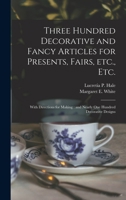 Three Hundred Decorative and Fancy Articles for Presents, Fairs, Etc., Etc.; With Directions for Making: and Nearly One Hundred Decorative Designs 1014976855 Book Cover